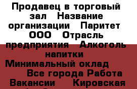 Продавец в торговый зал › Название организации ­ Паритет, ООО › Отрасль предприятия ­ Алкоголь, напитки › Минимальный оклад ­ 26 000 - Все города Работа » Вакансии   . Кировская обл.,Захарищево п.